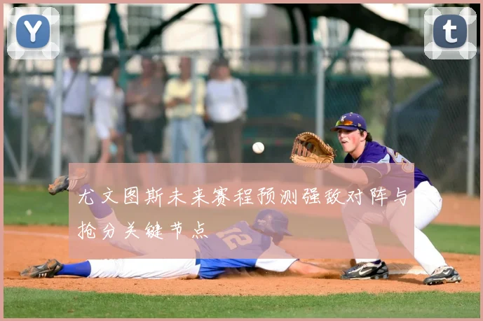 尤文图斯未来赛程预测强敌对阵与抢分关键节点