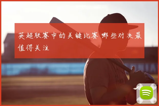 英超联赛中的关键比赛 哪些对决最值得关注