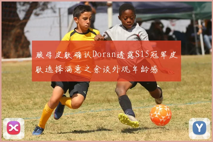 狼母皮肤确认Doran透露S15冠军皮肤选择满意之余谈外观年龄感