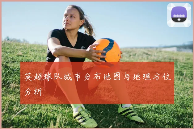 英超球队城市分布地图与地理方位分析