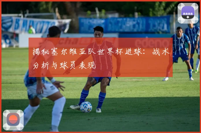 揭秘塞尔维亚队世界杯进球:战术分析与球员表现
