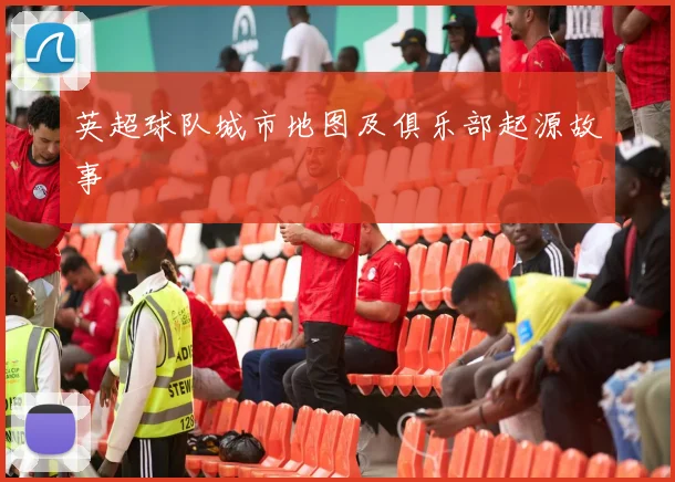 英超球队城市地图及俱乐部起源故事