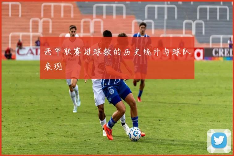 西甲联赛进球数的历史统计与球队表现