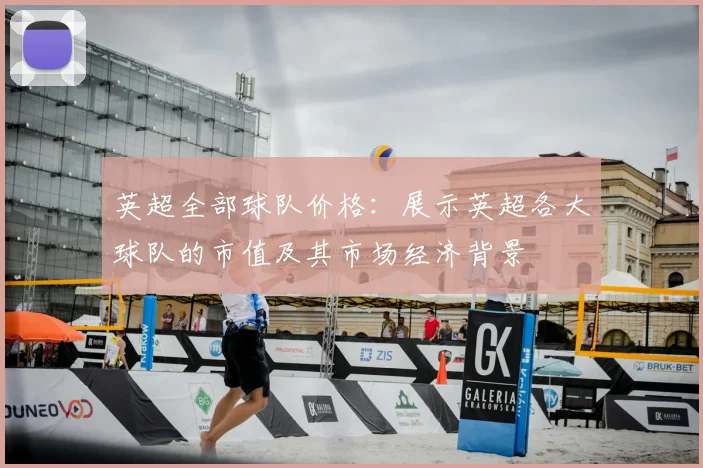 英超全部球队价格:展示英超各大球队的市值及其市场经济背景